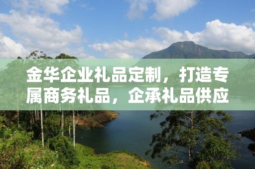 金华企业礼品定制，打造专属商务礼品，企承礼品供应链助力企业品牌建设