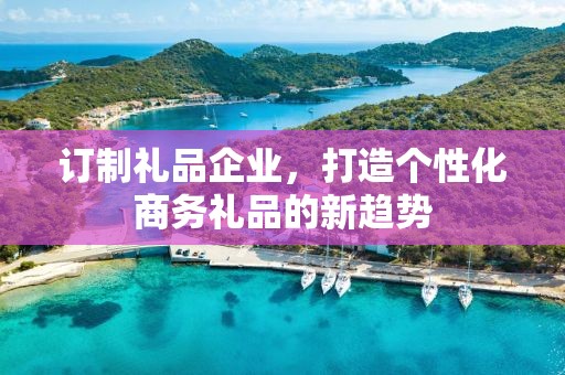 订制礼品企业，打造个性化商务礼品的新趋势
