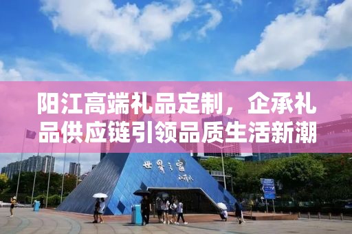 阳江高端礼品定制，企承礼品供应链引领品质生活新潮流