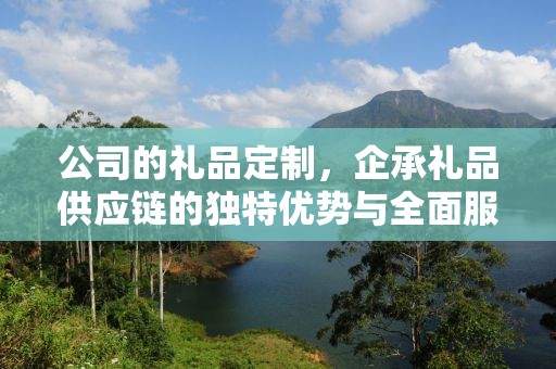 公司的礼品定制，企承礼品供应链的独特优势与全面服务